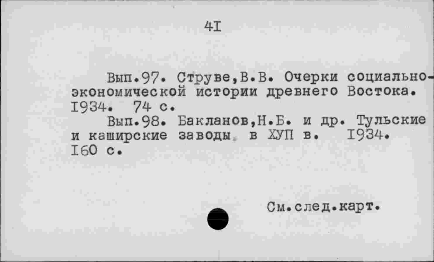 ﻿41
Вып.97» Струве,В.В. Очерки социально экономической истории древнего Востока. 1934. 74 с.
Вып.98. Бакланов,Н.Б. и др. Тульские и каширские заводы в ХУЛ в. 1934. 160 с.
См. след.карт.